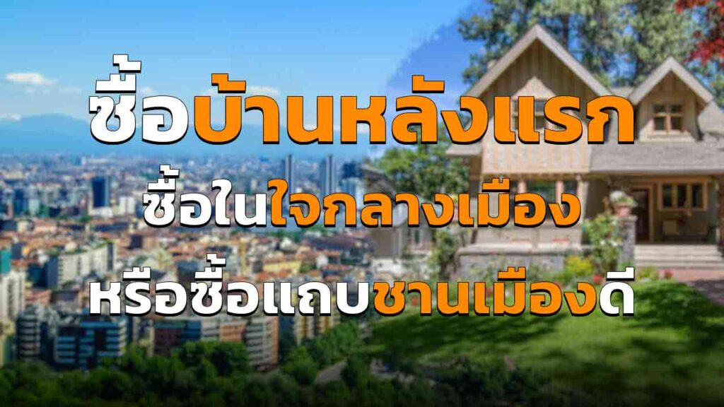 ซื้อบ้านหลังแรก ซื้อในใจกลางเมืองหรือซื้อแถบชานเมืองดี