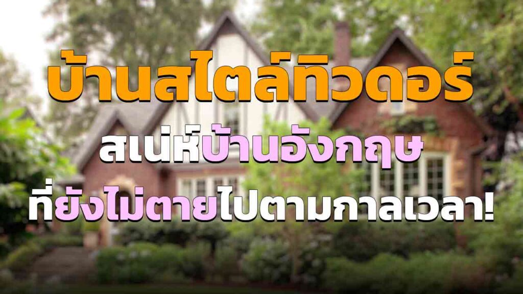 บ้านสไตล์ทิวดอร์ สเน่ห์ดั้งเดิมของอังกฤษ ที่ยังไม่ตายไปตามกาลเวลา