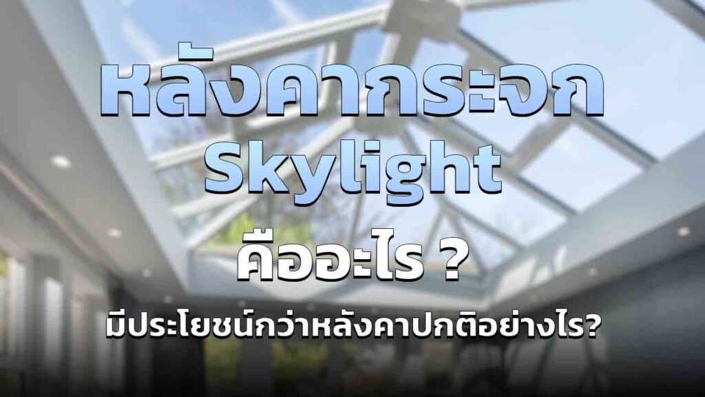 หลังคากระจก skylight คืออะไร มีประโยชน์ที่ดีกว่าหลังคาปกติอย่างไร